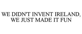 WE DIDN'T INVENT IRELAND, WE JUST MADE IT FUN