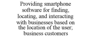 PROVIDING SMARTPHONE SOFTWARE FOR FINDING, LOCATING, AND INTERACTING WITH BUSINESSES BASED ON THE LOCATION OF THE USER; BUSINESS CUSTOMERS