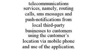 TELECOMMUNICATIONS SERVICES, NAMELY, ROUTING CALLS, SMS MESSAGES AND PUSH-NOTIFICATIONS FROM LOCAL THIRD-PARTY BUSINESSES TO CUSTOMERS USING THE CUSTOMER'S LOCATION VIA MOBILE PHONE AND USE OF THE APPLICATION.