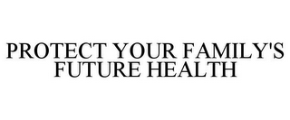 PROTECT YOUR FAMILY'S FUTURE HEALTH