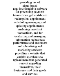 PROVIDING USE OF CLOUD-BASED NON-DOWNLOADABLE SOFTWARE FOR PROCESSING PAYMENT TRANSACTIONS, GIFT CERTIFICATE REDEMPTION, APPOINTMENT SCHEDULING MANAGING AND UPDATING APPOINTMENTS, ANALYZING MERCHANT TRANSACTIONS, AND FOR EVALUATING AND MANAGING INFORMATION ON BUSINESS PERFORMANCE AND CUSTOMERS AND ADVERTISING AND MARKETING SERVICES; PROVIDING A WEBSITE THAT ENABLES MERCHANTS TO UPLOAD MERCHANT-GENERATED CONTENT REGARDING THEMSELVES, THEIR BUSINESSES AND THEIR GOODS AND SERVICES