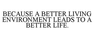 BECAUSE A BETTER LIVING ENVIRONMENT LEADS TO A BETTER LIFE.