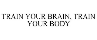 TRAIN YOUR BRAIN, TRAIN YOUR BODY