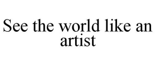 SEE THE WORLD LIKE AN ARTIST