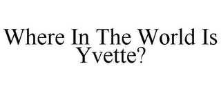 WHERE IN THE WORLD IS YVETTE?