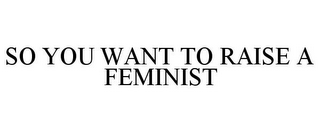 SO YOU WANT TO RAISE A FEMINIST