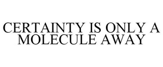 CERTAINTY IS ONLY A MOLECULE AWAY