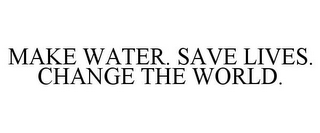 MAKE WATER. SAVE LIVES. CHANGE THE WORLD.