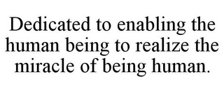 DEDICATED TO ENABLING THE HUMAN BEING TO REALIZE THE MIRACLE OF BEING HUMAN.
