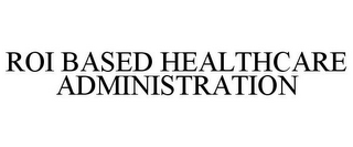 ROI BASED HEALTHCARE ADMINISTRATION