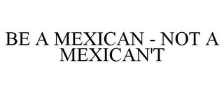 BE A MEXICAN - NOT A MEXICAN'T