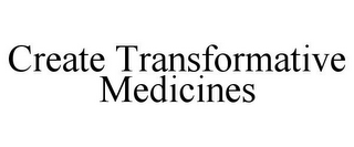 CREATE TRANSFORMATIVE MEDICINES