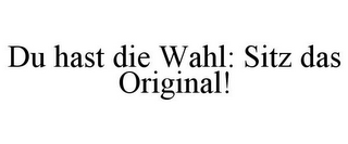 DU HAST DIE WAHL: SITZ DAS ORIGINAL!