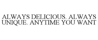 ALWAYS DELICIOUS. ALWAYS UNIQUE. ANYTIME YOU WANT