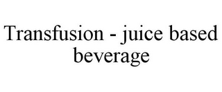 TRANSFUSION - JUICE BASED BEVERAGE