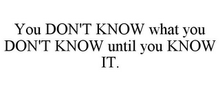 YOU DON'T KNOW WHAT YOU DON'T KNOW UNTIL YOU KNOW IT.