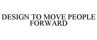 DESIGN TO MOVE PEOPLE FORWARD