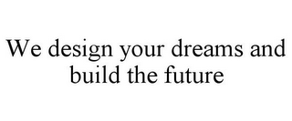 WE DESIGN YOUR DREAMS AND BUILD THE FUTURE