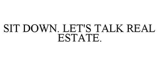 SIT DOWN. LET'S TALK REAL ESTATE.