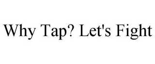 WHY TAP? LET'S FIGHT