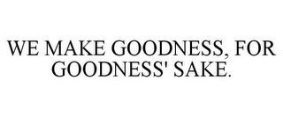 WE MAKE GOODNESS, FOR GOODNESS' SAKE.