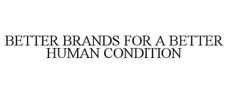 BETTER BRANDS FOR A BETTER HUMAN CONDITION