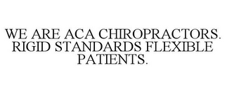 WE ARE ACA CHIROPRACTORS. RIGID STANDARDS FLEXIBLE PATIENTS.