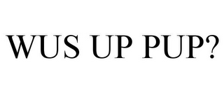 WUS UP PUP?