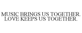 MUSIC BRINGS US TOGETHER. LOVE KEEPS USTOGETHER.