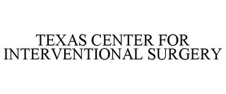 TEXAS CENTER FOR INTERVENTIONAL SURGERY