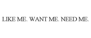 LIKE ME. WANT ME. NEED ME.