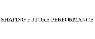 SHAPING FUTURE PERFORMANCE