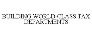 BUILDING WORLD-CLASS TAX DEPARTMENTS