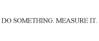 DO SOMETHING. MEASURE IT.