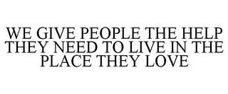 WE GIVE PEOPLE THE HELP THEY NEED TO LIVE IN THE PLACE THEY LOVE