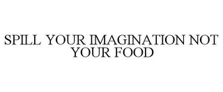 SPILL YOUR IMAGINATION NOT YOUR FOOD