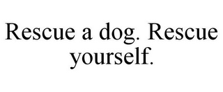 RESCUE A DOG. RESCUE YOURSELF.