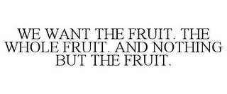WE WANT THE FRUIT. THE WHOLE FRUIT. AND NOTHING BUT THE FRUIT.