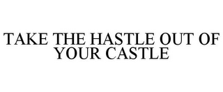 TAKE THE HASTLE OUT OF YOUR CASTLE