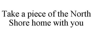 TAKE A PIECE OF THE NORTH SHORE HOME WITH YOU