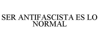 SER ANTIFASCISTA ES LO NORMAL