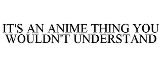 IT'S AN ANIME THING YOU WOULDN'T UNDERSTAND