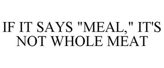 IF IT SAYS "MEAL," IT'S NOT WHOLE MEAT