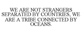 WE ARE NOT STRANGERS SEPARATED BY COUNTRIES, WE ARE A TRIBE CONNECTED BY OCEANS.