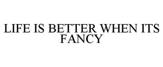 LIFE IS BETTER WHEN IT'S FANCY