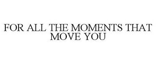 FOR ALL THE MOMENTS THAT MOVE YOU