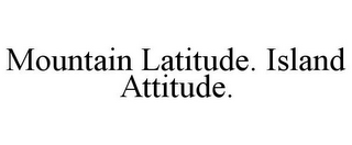 MOUNTAIN LATITUDE. ISLAND ATTITUDE.