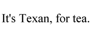 IT'S TEXAN, FOR TEA.