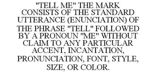 "TELL ME" THE MARK CONSISTS OF THE STANDARD UTTERANCE (ENUNCIATION) OF THE PHRASE "TELL" FOLLOWED BY A PRONOUN "ME" WITHOUT CLAIM TO ANY PARTICULAR ACCENT, INCANTATION, PRONUNCIATION, FONT, STYLE, SIZE, OR COLOR.