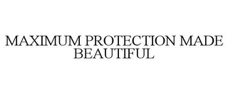MAXIMUM PROTECTION MADE BEAUTIFUL